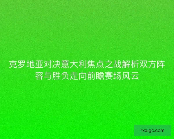 克罗地亚对决意大利焦点之战解析双方阵容与胜负走向前瞻赛场风云 克罗地亚对决意大利焦点之战解析双方阵容与胜负走向前瞻赛场风云
