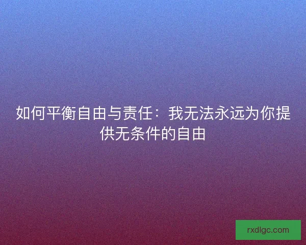 如何平衡自由与责任：我无法永远为你提供无条件的自由