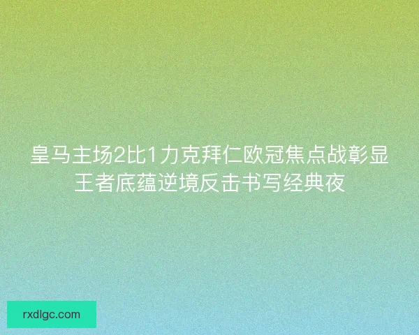 皇马主场2比1力克拜仁欧冠焦点战彰显王者底蕴逆境反击书写经典夜