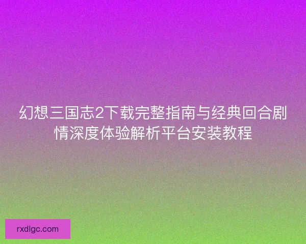 幻想三国志2下载完整指南与经典回合剧情深度体验解析平台安装教程 幻想三国志2下载完整指南与经典回合剧情深度体验解析平台安装教程
