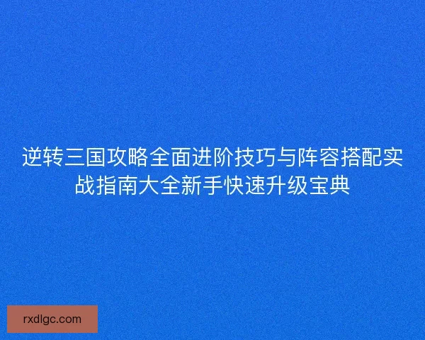 逆转三国攻略全面进阶技巧与阵容搭配实战指南大全新手快速升级宝典