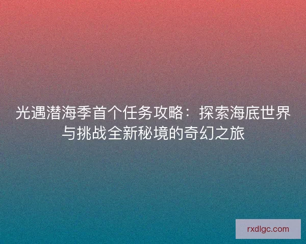 光遇潜海季首个任务攻略：探索海底世界与挑战全新秘境的奇幻之旅