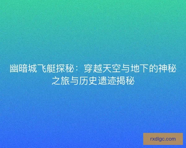 幽暗城飞艇探秘：穿越天空与地下的神秘之旅与历史遗迹揭秘
