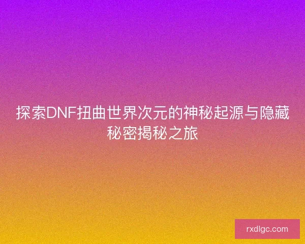 探索DNF扭曲世界次元的神秘起源与隐藏秘密揭秘之旅