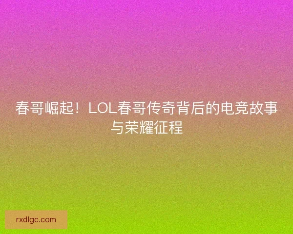 春哥崛起！LOL春哥传奇背后的电竞故事与荣耀征程