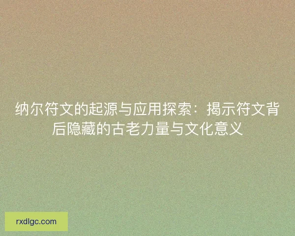 纳尔符文的起源与应用探索：揭示符文背后隐藏的古老力量与文化意义