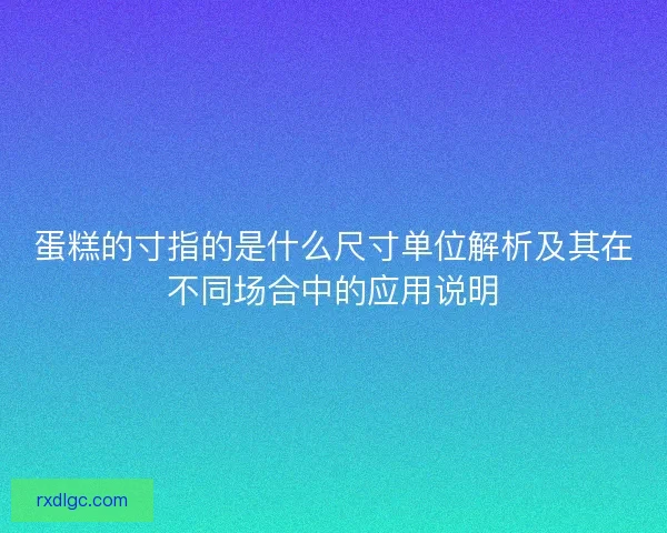 蛋糕的寸指的是什么尺寸单位解析及其在不同场合中的应用说明