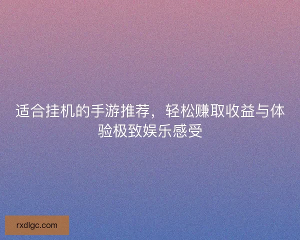 适合挂机的手游推荐，轻松赚取收益与体验极致娱乐感受