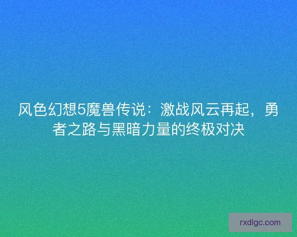 风色幻想5魔兽传说：激战风云再起，勇者之路与黑暗力量的终极对决