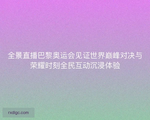 全景直播巴黎奥运会见证世界巅峰对决与荣耀时刻全民互动沉浸体验