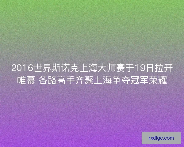 2016世界斯诺克上海大师赛于19日拉开帷幕 各路高手齐聚上海争夺冠军荣耀
