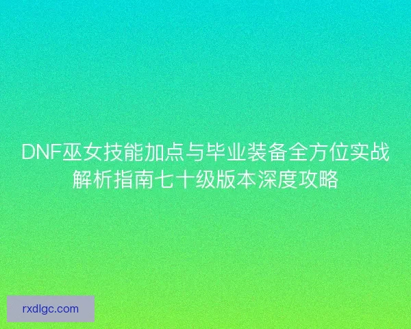 DNF巫女技能加点与毕业装备全方位实战解析指南七十级版本深度攻略