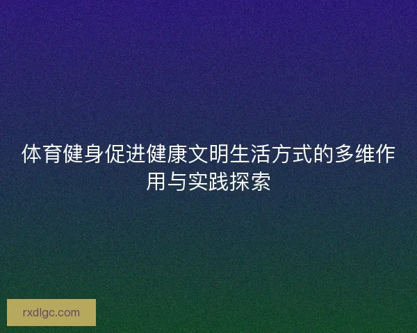 体育健身促进健康文明生活方式的多维作用与实践探索