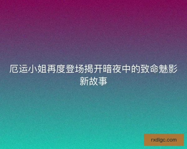 厄运小姐再度登场揭开暗夜中的致命魅影新故事