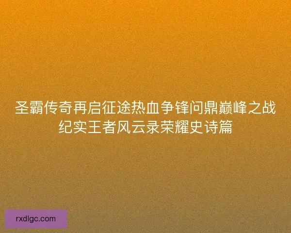 圣霸传奇再启征途热血争锋问鼎巅峰之战纪实王者风云录荣耀史诗篇