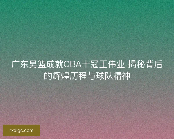 广东男篮成就CBA十冠王伟业 揭秘背后的辉煌历程与球队精神