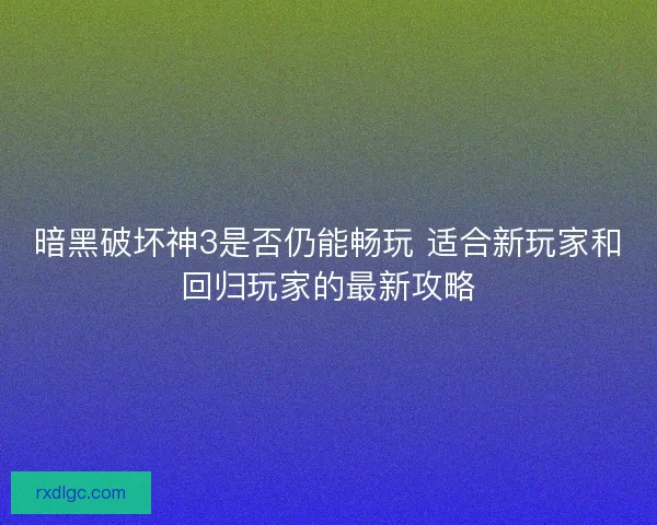 暗黑破坏神3是否仍能畅玩 适合新玩家和回归玩家的最新攻略