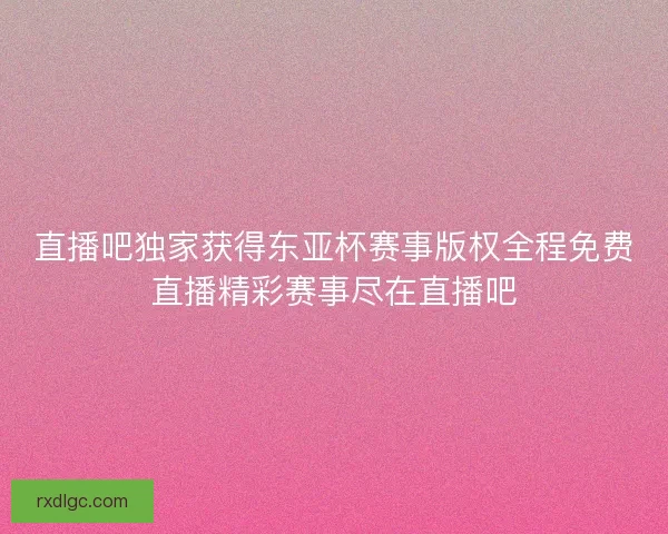 直播吧独家获得东亚杯赛事版权全程免费直播精彩赛事尽在直播吧