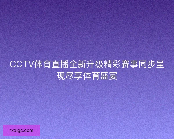 CCTV体育直播全新升级精彩赛事同步呈现尽享体育盛宴