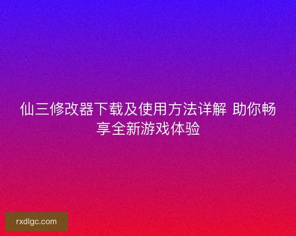 仙三修改器下载及使用方法详解 助你畅享全新游戏体验