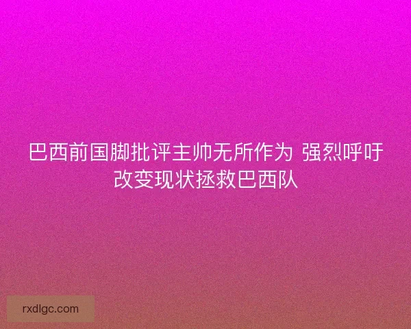 巴西前国脚批评主帅无所作为 强烈呼吁改变现状拯救巴西队