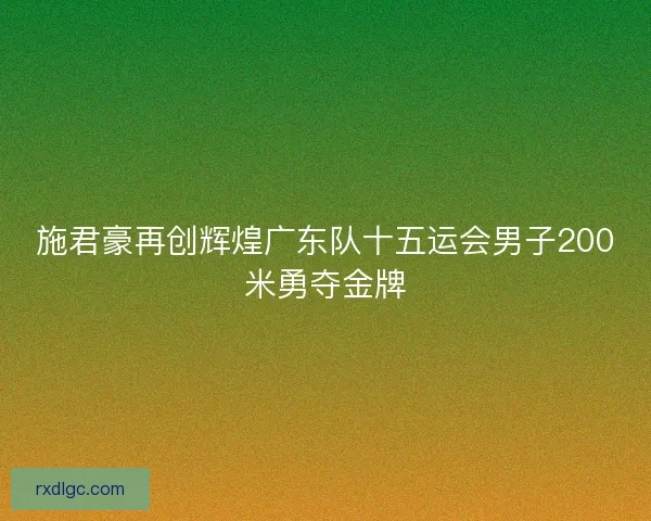 施君豪再创辉煌广东队十五运会男子200米勇夺金牌