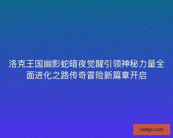 洛克王国幽影蛇暗夜觉醒引领神秘力量全面进化之路传奇冒险新篇章开启