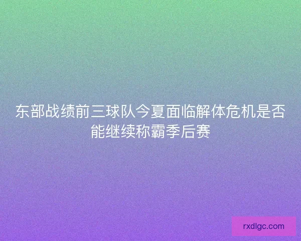 东部战绩前三球队今夏面临解体危机是否能继续称霸季后赛