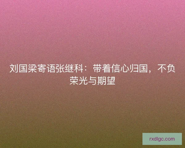 刘国梁寄语张继科：带着信心归国，不负荣光与期望