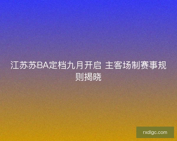 江苏苏BA定档九月开启 主客场制赛事规则揭晓