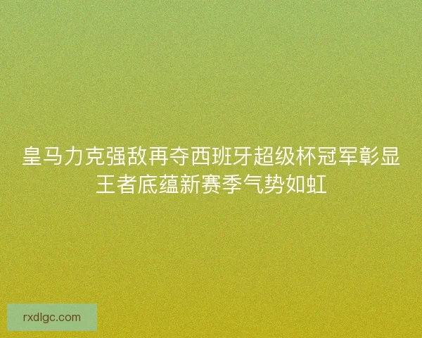 皇马力克强敌再夺西班牙超级杯冠军彰显王者底蕴新赛季气势如虹