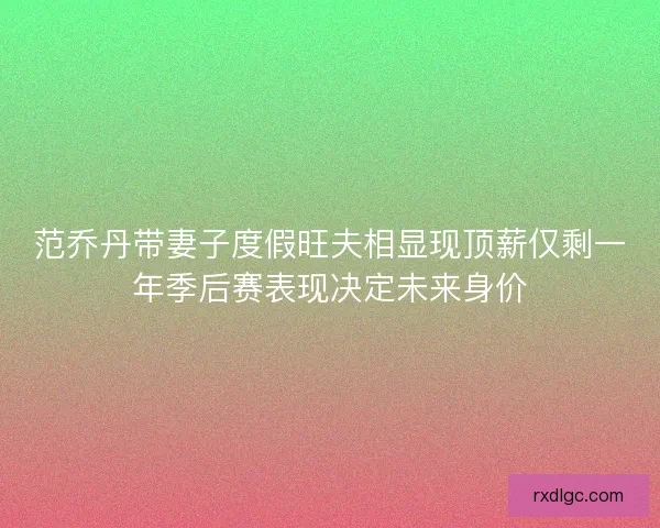 范乔丹带妻子度假旺夫相显现顶薪仅剩一年季后赛表现决定未来身价