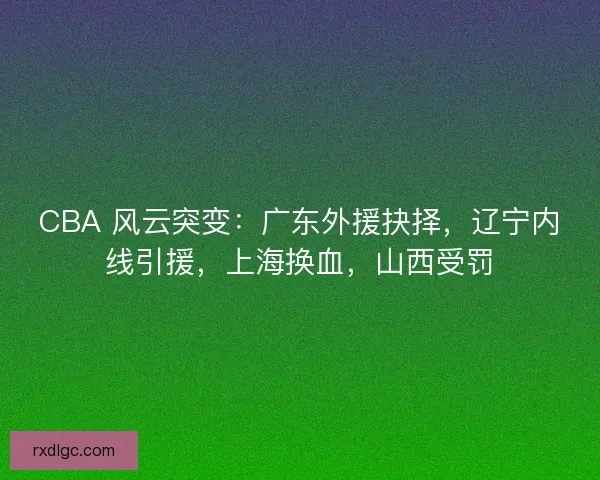 CBA 风云突变：广东外援抉择，辽宁内线引援，上海换血，山西受罚