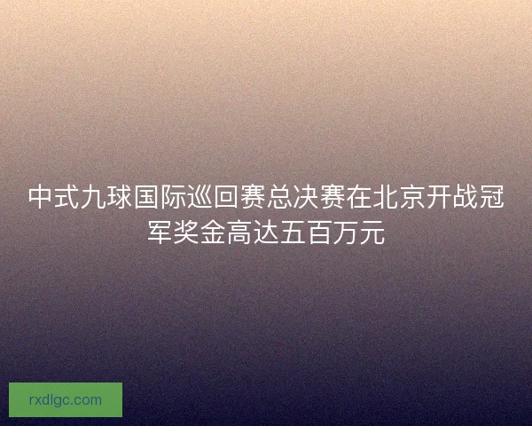 中式九球国际巡回赛总决赛在北京开战冠军奖金高达五百万元