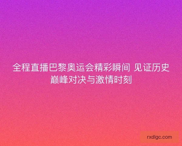 全程直播巴黎奥运会精彩瞬间 见证历史巅峰对决与激情时刻