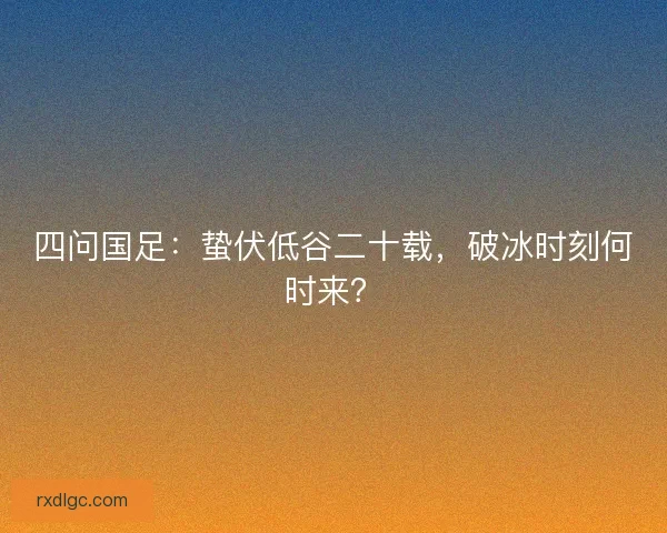 四问国足：蛰伏低谷二十载，破冰时刻何时来？