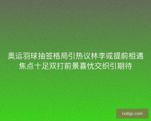 奥运羽球抽签格局引热议林李或提前相遇焦点十足双打前景喜忧交织引期待