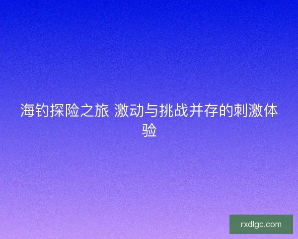 海钓探险之旅 激动与挑战并存的刺激体验