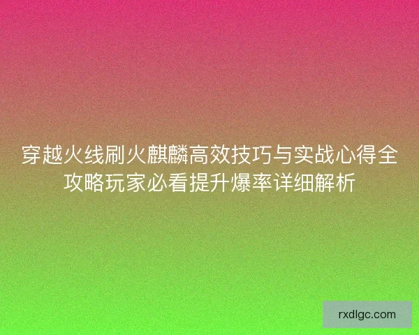 穿越火线刷火麒麟高效技巧与实战心得全攻略玩家必看提升爆率详细解析