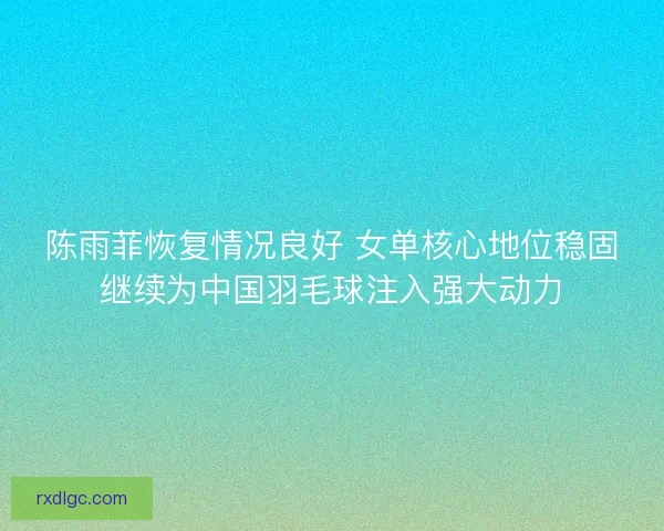 陈雨菲恢复情况良好 女单核心地位稳固继续为中国羽毛球注入强大动力