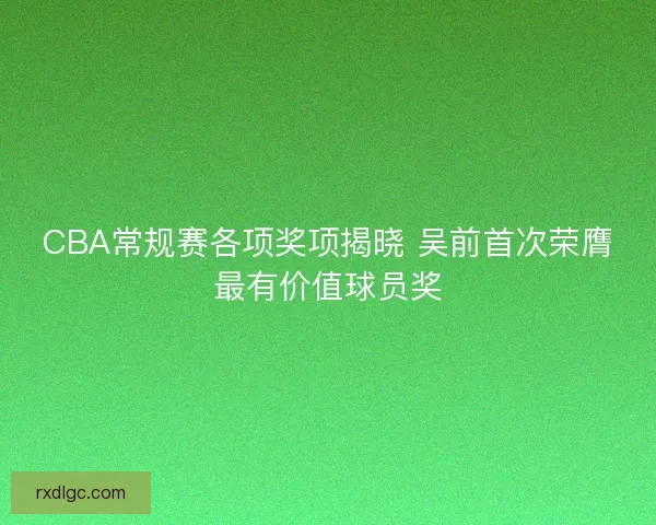 CBA常规赛各项奖项揭晓 吴前首次荣膺最有价值球员奖