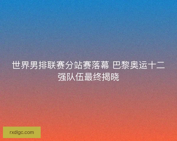 世界男排联赛分站赛落幕 巴黎奥运十二强队伍最终揭晓