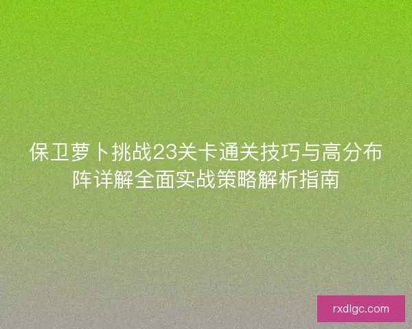 保卫萝卜挑战23关卡通关技巧与高分布阵详解全面实战策略解析指南
