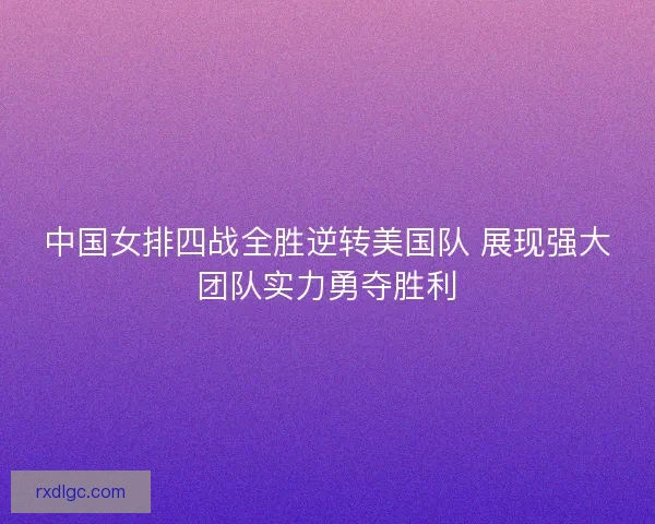 中国女排四战全胜逆转美国队 展现强大团队实力勇夺胜利 中国女排四战全胜逆转美国队 展现强大团队实力勇夺胜利