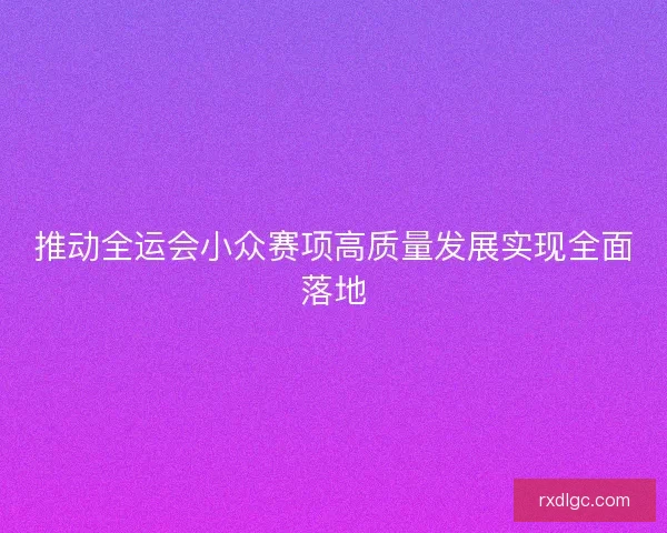 推动全运会小众赛项高质量发展实现全面落地
