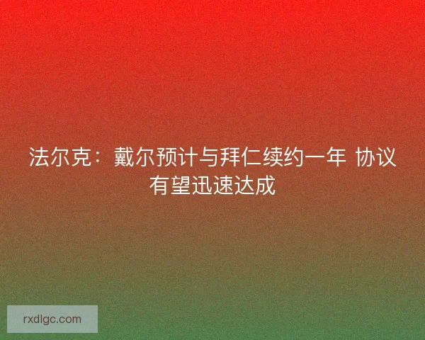 法尔克：戴尔预计与拜仁续约一年 协议有望迅速达成
