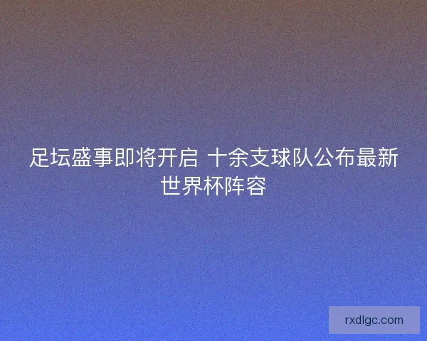 足坛盛事即将开启 十余支球队公布最新世界杯阵容