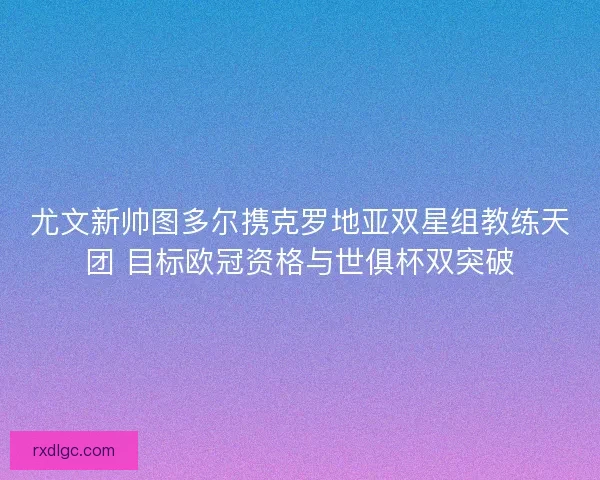 尤文新帅图多尔携克罗地亚双星组教练天团 目标欧冠资格与世俱杯双突破
