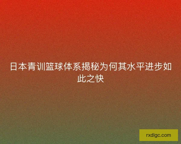 日本青训篮球体系揭秘为何其水平进步如此之快 日本青训篮球体系揭秘为何其水平进步如此之快