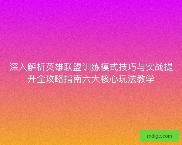 深入解析英雄联盟训练模式技巧与实战提升全攻略指南六大核心玩法教学
